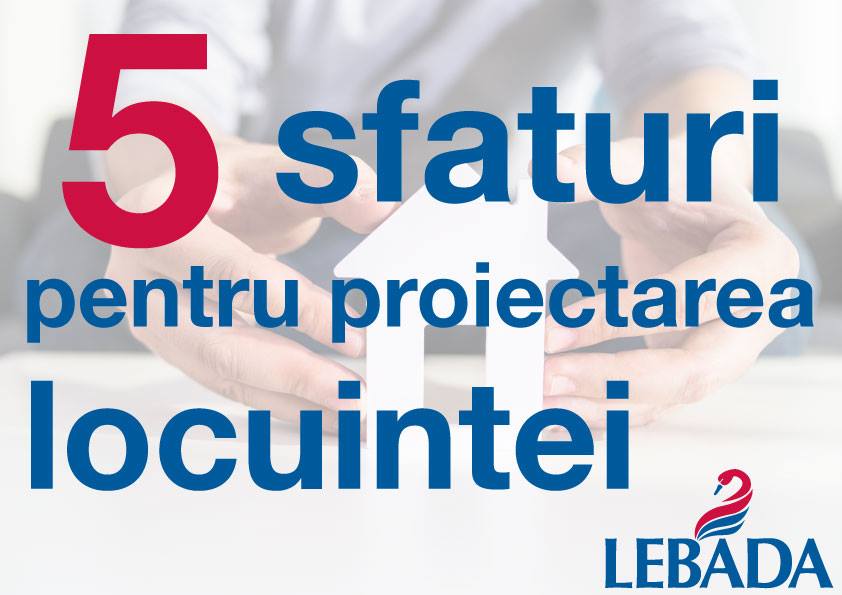 Cinci sfaturi pentru proiectarea locuinței dumneavoastră, de la specialiștii Lebăda
